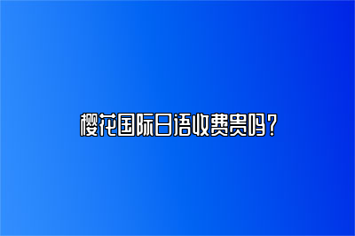 樱花国际日语收费贵吗？