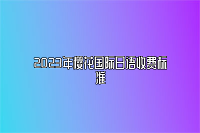 2023年樱花日语收费标准 