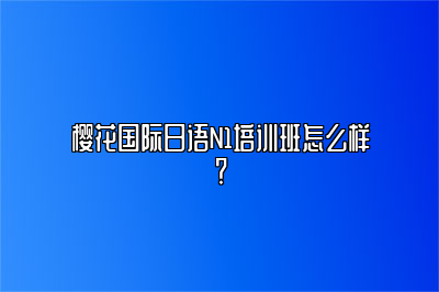 樱花国际日语N1培训班怎么样？ 