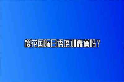 樱花国际日语培训靠谱吗？ 