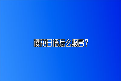 樱花国际日语怎么报名？报名方式有哪些 