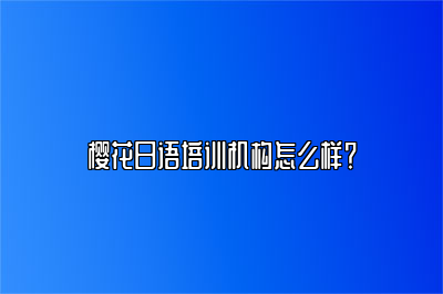 樱花日语培训机构怎么样？ 