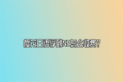 樱花日语学到N2怎么收费？ 