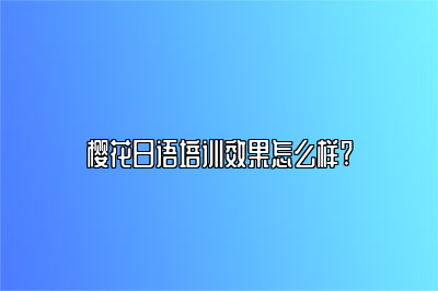 樱花日语培训效果怎么样? 