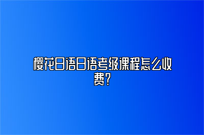 樱花日语日语考级课程怎么收费？