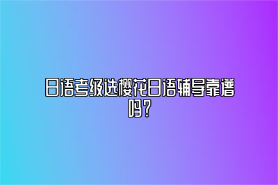 日语考级选樱花日语辅导靠谱吗？ 