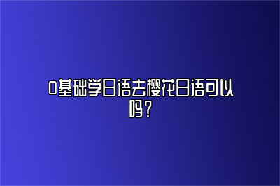 0基础学日语去樱花日语可以吗？