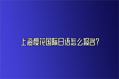 上海樱花国际日语怎么报名？