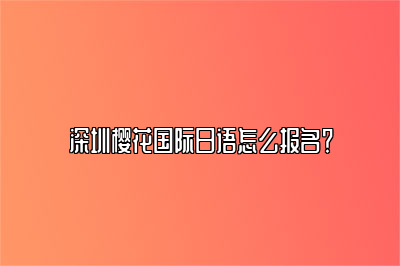 深圳樱花国际日语怎么报名？