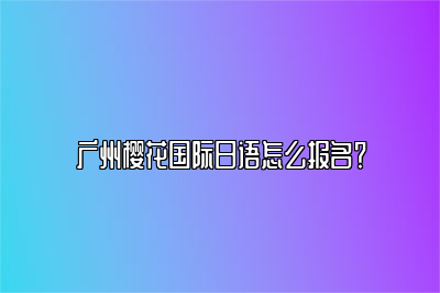 广州樱花国际日语怎么报名？