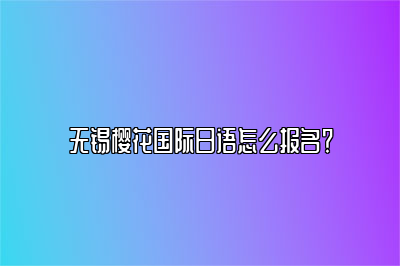 无锡樱花国际日语怎么报名？ 