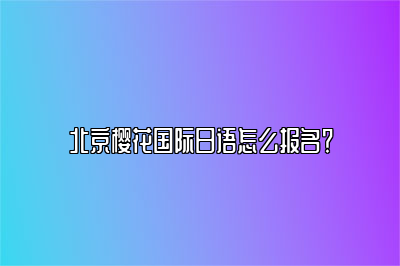 北京樱花国际日语怎么报名？