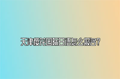 天津樱花国际日语怎么报名？ 