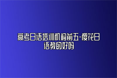 高考日语培训机构前五-樱花日语教的好吗 