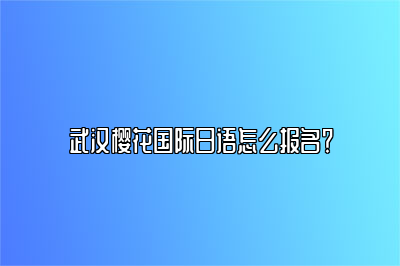 武汉樱花国际日语怎么报名？