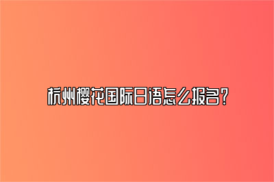 杭州樱花国际日语怎么报名？ 