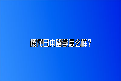 樱花日本留学怎么样？