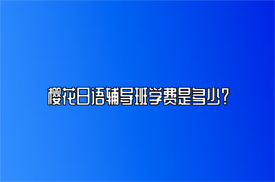 樱花日语辅导班学费是多少？ 