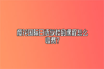 樱花国际日语学校的课程怎么收费？ 