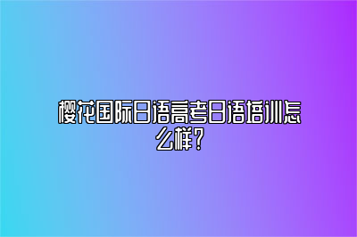 樱花国际日语高考日语培训怎么样？