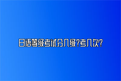 日语等级考试分几级？考几次？ 