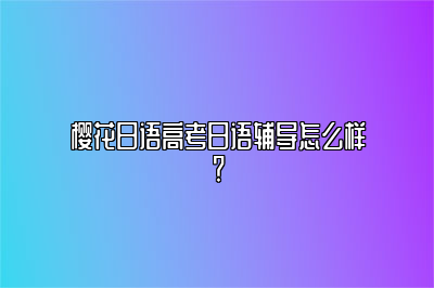 樱花日语高考日语辅导怎么样？