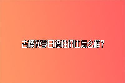 去樱花学日语性价比怎么样？ 