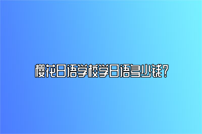 樱花日语学校学日语多少钱？ 