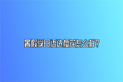 暑假学日语选樱花怎么样？ 