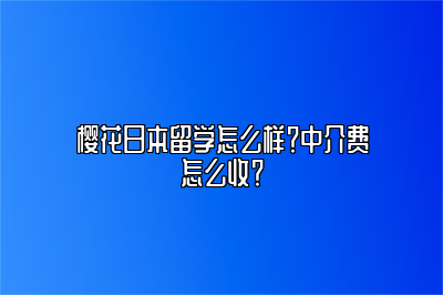 樱花日本留学怎么样？中介费怎么收？ 