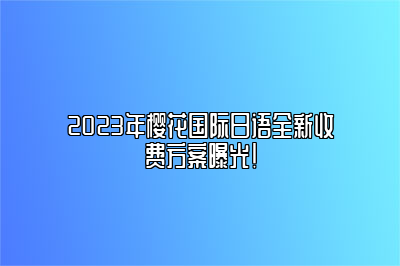 2023年樱花国际日语全新收费方案曝光！