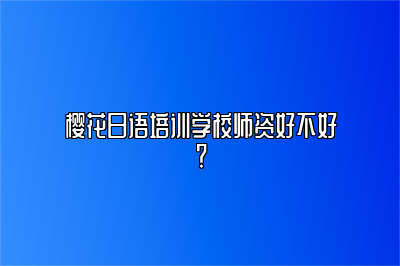 樱花日语培训学校师资好不好？ 