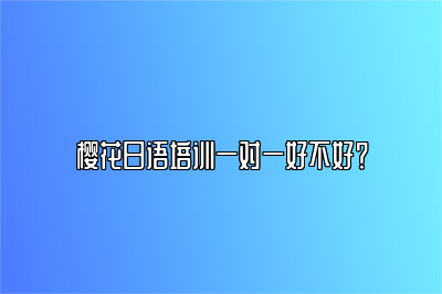 樱花日语培训一对一好不好？ 