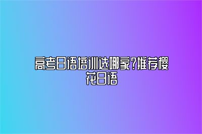 高考日语培训选哪家？推荐樱花日语 