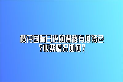 樱花国际日语的课程有何特色？收费情况如何？ 