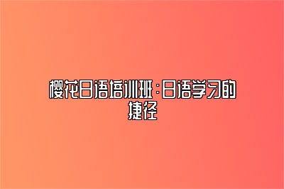 樱花日语培训班：日语学习的捷径 