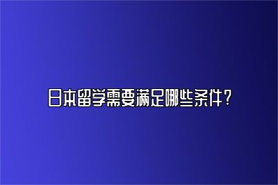 日本留学需要满足哪些条件? 