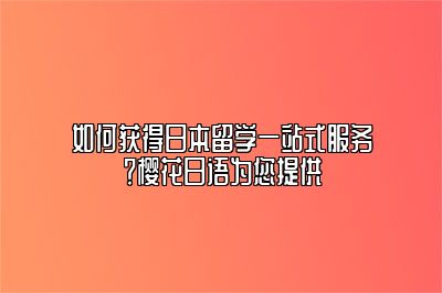 如何获得日本留学一站式服务？樱花日语为您提供