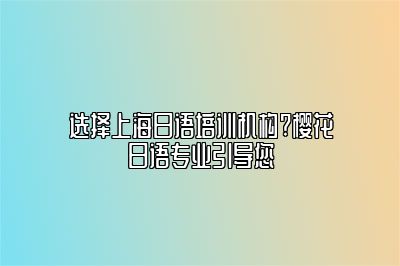 选择上海日语培训机构?樱花日语专业引导您 