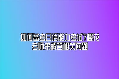 如何备考日语能力考试?樱花老师来解答相关问题
