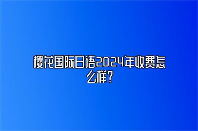 樱花国际日语2024年收费怎么样？ 