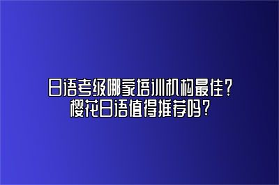 日语考级哪家培训机构最佳？樱花日语值得推荐吗? 