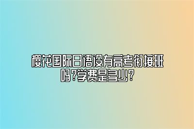 樱花国际日语设有高考衔接班吗?学费是多少?