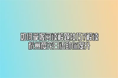如何掌握阅读解题技巧？解读杭州樱花日语助你提升 