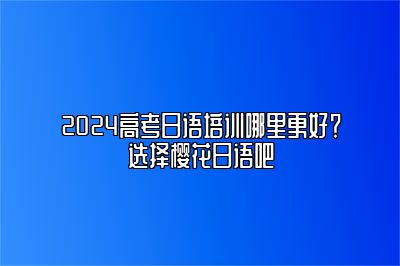 2024高考日语培训哪里更好？选择樱花日语吧 