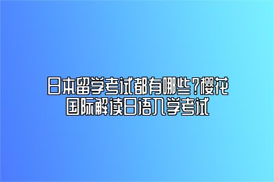 日本留学考试都有哪些？樱花国际解读日语入学考试