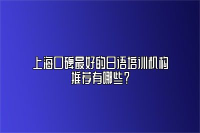 上海口碑最好的日语培训机构推荐有哪些？ 