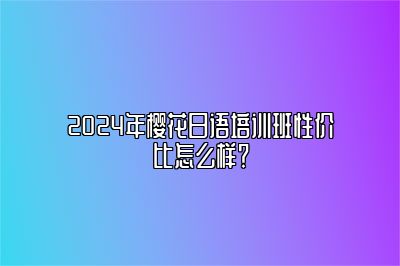 2024年樱花日语培训班性价比怎么样？ 