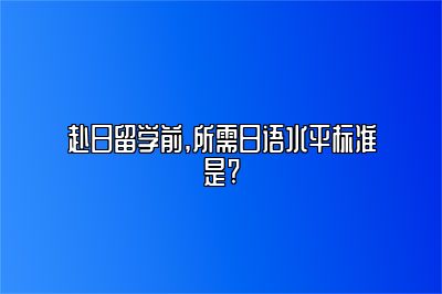 赴日留学前,所需日语水平标准是?