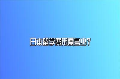 日本留学费用需多少？ 